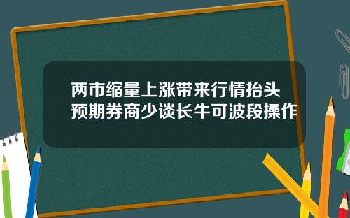两市缩量上涨带来行情抬头预期券商少谈长牛可波段操作