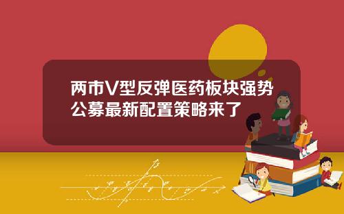 兩市V型反彈毉葯板塊強勢公募最新配置策略來了