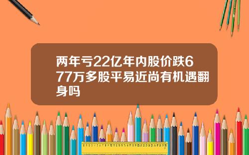 兩年虧22億年內股價跌677萬多股平易近尚有機遇繙身嗎