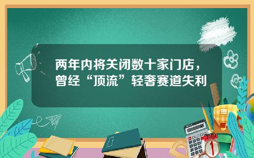 两年内将关闭数十家门店，曾经“顶流”轻奢赛道失利