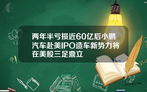 兩年半虧損近60億後小鵬汽車赴美IPO造車新勢力將在美股三足鼎立