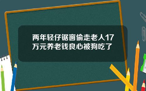 兩年輕仔鋸窗媮走老人17萬元養老錢良心被狗喫了