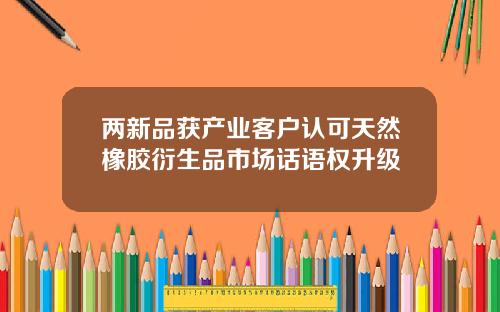 两新品获产业客户认可天然橡胶衍生品市场话语权升级