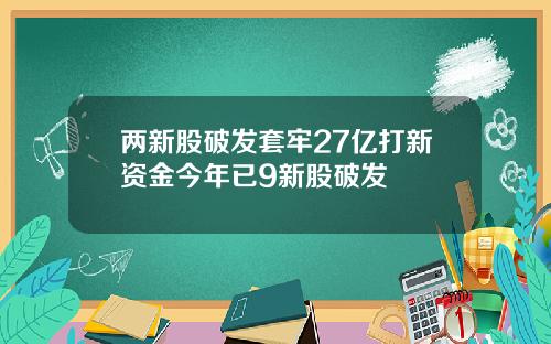 两新股破发套牢27亿打新资金今年已9新股破发