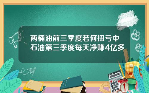 兩桶油前三季度若何扭虧中石油第三季度每天淨賺4億多