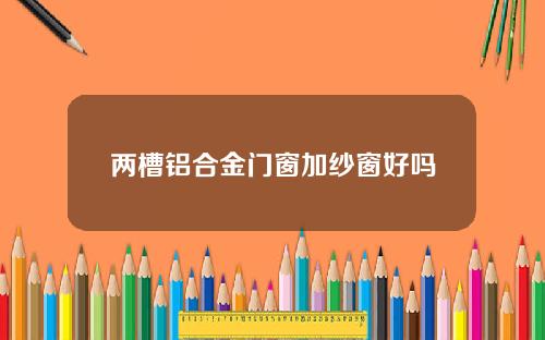 两槽铝合金门窗加纱窗好吗