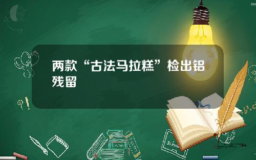 两款“古法马拉糕”检出铝残留