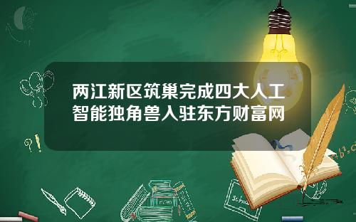 两江新区筑巢完成四大人工智能独角兽入驻东方财富网