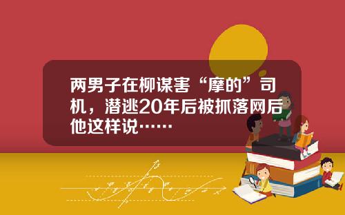 两男子在柳谋害“摩的”司机，潜逃20年后被抓落网后他这样说……