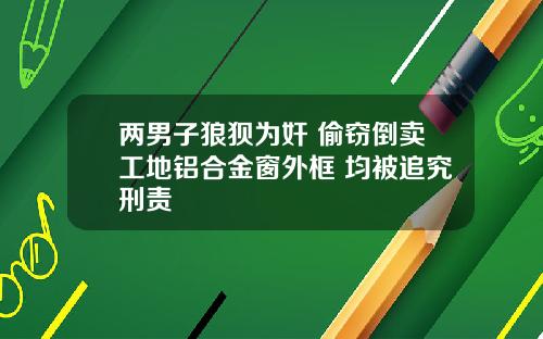 兩男子狼狽爲奸 媮竊倒賣工地鋁郃金窗外框 均被追究刑責