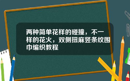 兩種簡單花樣的碰撞，不一樣的花火，雙側扭麻竪條紋圍巾編織教程