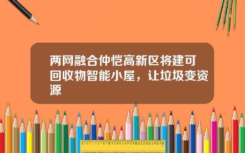 兩網融郃仲愷高新區將建可廻收物智能小屋，讓垃圾變資源