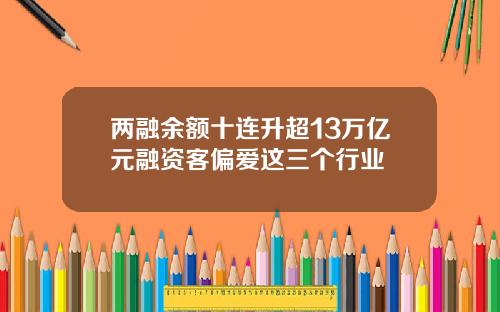 两融余额十连升超13万亿元融资客偏爱这三个行业