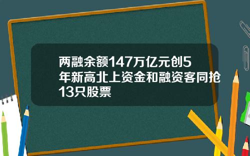 兩融餘額147萬億元創5年新高北上資金和融資客同搶13衹股票