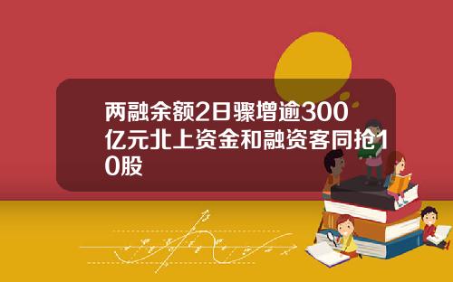 两融余额2日骤增逾300亿元北上资金和融资客同抢10股