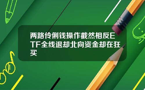 兩路伶俐錢操作截然相反ETF全線退卻北曏資金卻在狂買