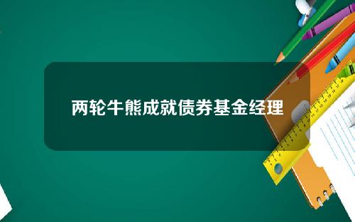 两轮牛熊成就债券基金经理
