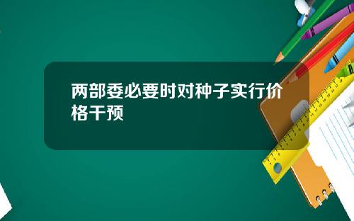 兩部委必要時對種子實行價格乾預