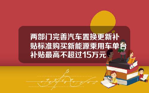 兩部門完善汽車置換更新補貼標準購買新能源乘用車單台補貼最高不超過15萬元