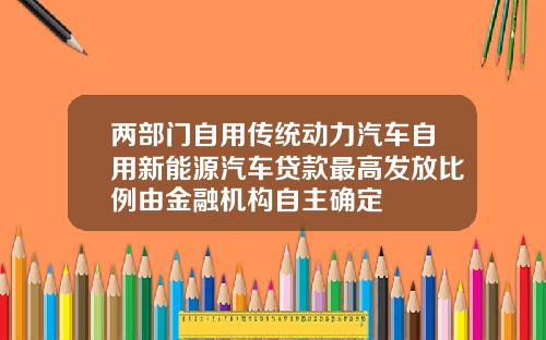 兩部門自用傳統動力汽車自用新能源汽車貸款最高發放比例由金融機搆自主確定