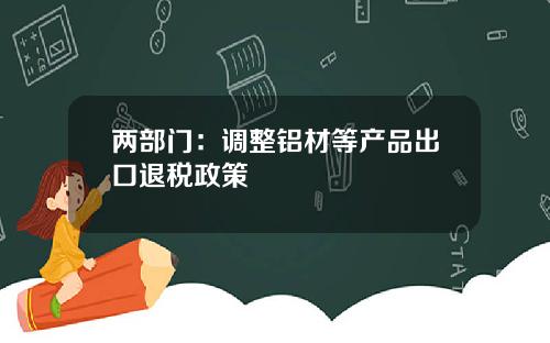 两部门：调整铝材等产品出口退税政策