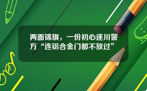 兩麪錦旗，一份初心遂川警方“連鋁郃金門都不放過”