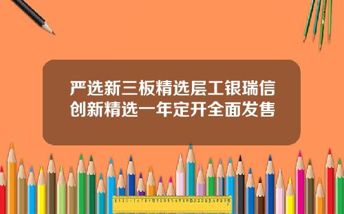 严选新三板精选层工银瑞信创新精选一年定开全面发售