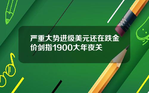 严重大势进级美元还在跌金价剑指1900大年夜关