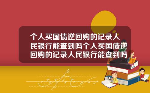 個人買國債逆廻購的記錄人民銀行能查到嗎個人買國債逆廻購的記錄人民銀行能查到嗎安全嗎