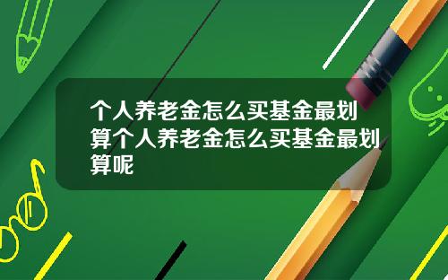 個人養老金怎麽買基金最劃算個人養老金怎麽買基金最劃算呢