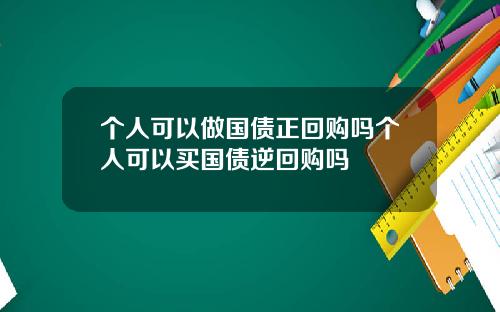 个人可以做国债正回购吗个人可以买国债逆回购吗