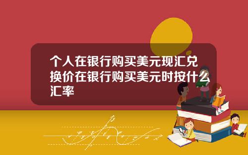 个人在银行购买美元现汇兑换价在银行购买美元时按什么汇率