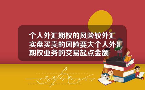 个人外汇期权的风险较外汇实盘买卖的风险要大个人外汇期权业务的交易起点金额
