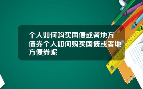 个人如何购买国债或者地方债券个人如何购买国债或者地方债券呢