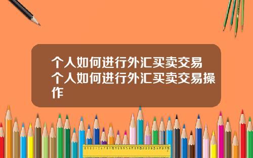 个人如何进行外汇买卖交易个人如何进行外汇买卖交易操作
