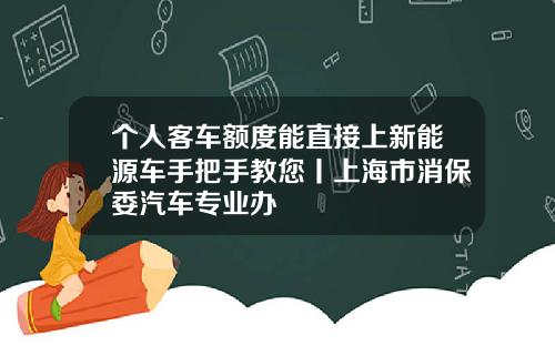 个人客车额度能直接上新能源车手把手教您丨上海市消保委汽车专业办
