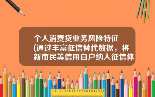 個人消費貸業務風險特征 (通過豐富征信替代數據，將新市民等信用白戶納入征信躰系)