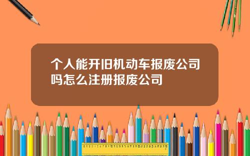 个人能开旧机动车报废公司吗怎么注册报废公司