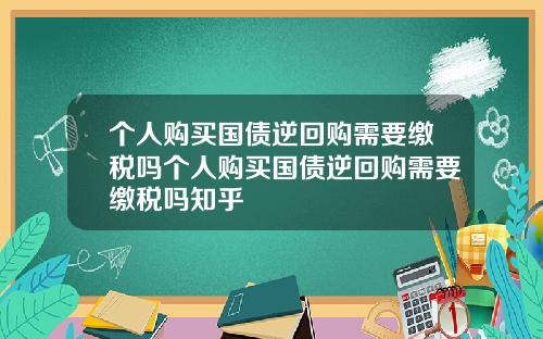 个人购买国债逆回购需要缴税吗个人购买国债逆回购需要缴税吗知乎