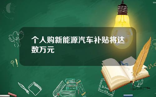 个人购新能源汽车补贴将达数万元