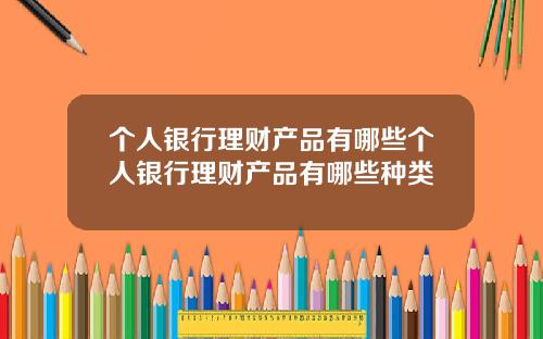 個人銀行理財産品有哪些個人銀行理財産品有哪些種類