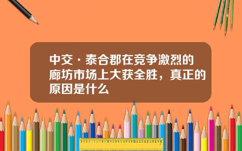 中交·泰郃郡在競爭激烈的廊坊市場上大獲全勝，真正的原因是什麽