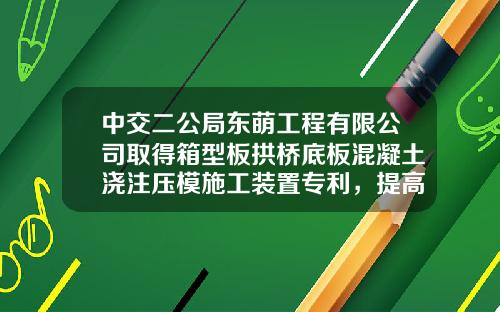 中交二公局东萌工程有限公司取得箱型板拱桥底板混凝土浇注压模施工装置专利，提高脱模效率