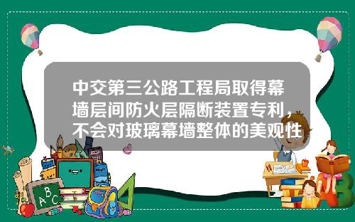中交第三公路工程局取得幕墙层间防火层隔断装置专利，不会对玻璃幕墙整体的美观性及透光率造成不利影响