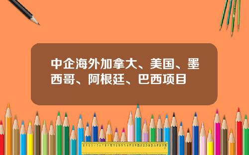 中企海外加拿大、美国、墨西哥、阿根廷、巴西项目