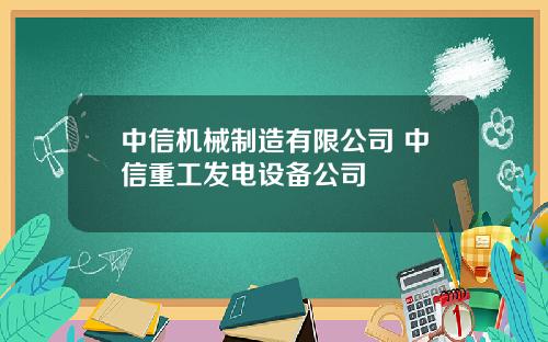 中信机械制造有限公司 中信重工发电设备公司
