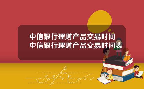 中信銀行理財産品交易時間中信銀行理財産品交易時間表