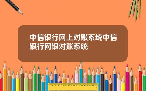 中信銀行網上對賬系統中信銀行網銀對賬系統
