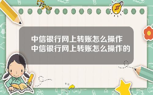 中信銀行網上轉賬怎麽操作中信銀行網上轉賬怎麽操作的