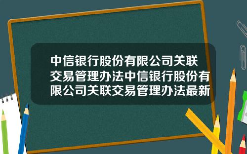 中信銀行股份有限公司關聯交易琯理辦法中信銀行股份有限公司關聯交易琯理辦法最新